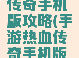 手游热血传奇手机版攻略(手游热血传奇手机版攻略视频)