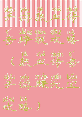 手游热血传奇挣钱攻略(热血传奇手游赚元宝攻略)