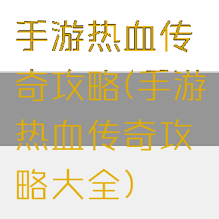 手游热血传奇攻略(手游热血传奇攻略大全)