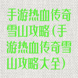 手游热血传奇雪山攻略(手游热血传奇雪山攻略大全)