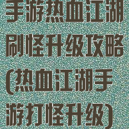 手游热血江湖刷怪升级攻略(热血江湖手游打怪升级)