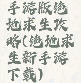 手游版绝地求生攻略(绝地求生新手游下载)