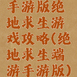手游版绝地求生游戏攻略(绝地求生端游手游版)