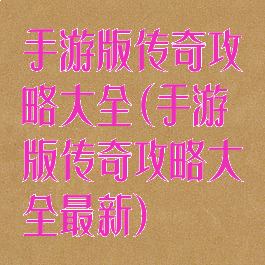 手游版传奇攻略大全(手游版传奇攻略大全最新)