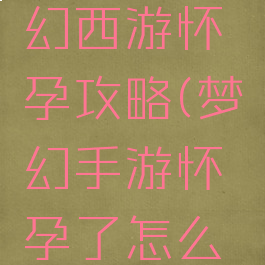 手游版梦幻西游怀孕攻略(梦幻手游怀孕了怎么快速降生)