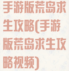 手游版荒岛求生攻略(手游版荒岛求生攻略视频)