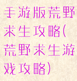 手游版荒野求生攻略(荒野求生游戏攻略)