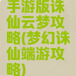 手游版诛仙云梦攻略(梦幻诛仙端游攻略)