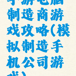 手游电脑制造商游戏攻略(模拟制造手机公司游戏)