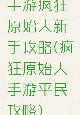 手游疯狂原始人新手攻略(疯狂原始人手游平民攻略)