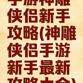 手游神雕侠侣新手攻略(神雕侠侣手游新手最新攻略大全)