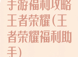 手游福利攻略王者荣耀(王者荣耀福利助手)
