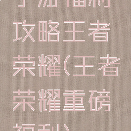 手游福利攻略王者荣耀(王者荣耀重磅福利)