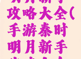 手游秦时明月新手攻略大全(手游秦时明月新手攻略大全视频)