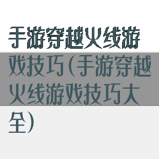 手游穿越火线游戏技巧(手游穿越火线游戏技巧大全)