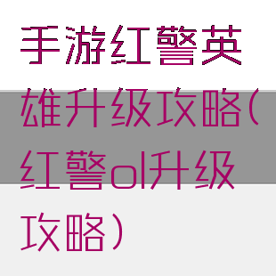 手游红警英雄升级攻略(红警ol升级攻略)
