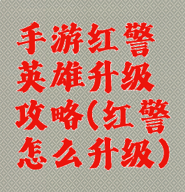 手游红警英雄升级攻略(红警怎么升级)
