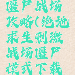 手游绝地僵尸战场攻略(绝地求生刺激战场僵尸模式下载手机)