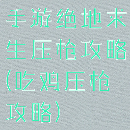 手游绝地求生压枪攻略(吃鸡压枪攻略)