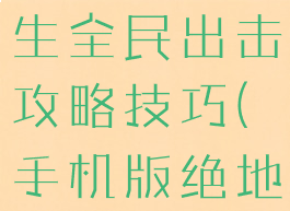 手游绝地求生全民出击攻略技巧(手机版绝地求生攻略)