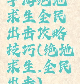 手游绝地求生全民出击攻略技巧(绝地求生,全民出击)