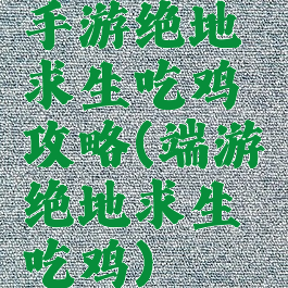手游绝地求生吃鸡攻略(端游绝地求生吃鸡)