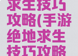 手游绝地求生技巧攻略(手游绝地求生技巧攻略视频)