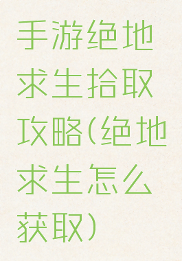 手游绝地求生拾取攻略(绝地求生怎么获取)