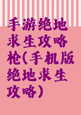 手游绝地求生攻略枪(手机版绝地求生攻略)