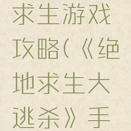 手游绝地求生游戏攻略(《绝地求生大逃杀》手游)