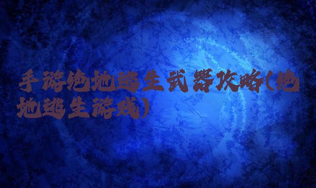 手游绝地逃生武器攻略(绝地逃生游戏)