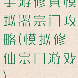 手游修真模拟器宗门攻略(模拟修仙宗门游戏)