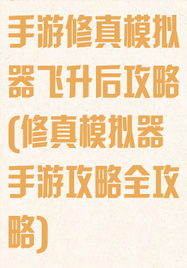 手游修真模拟器飞升后攻略(修真模拟器手游攻略全攻略)