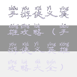 手游侠义英雄攻略(手游侠义英雄攻略大全)
