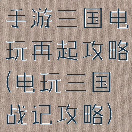 手游三国电玩再起攻略(电玩三国战记攻略)