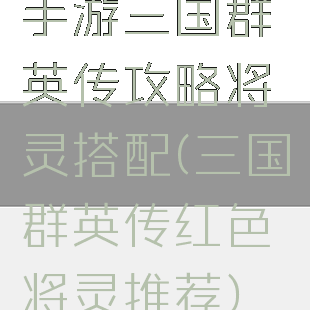 手游三国群英传攻略将灵搭配(三国群英传红色将灵推荐)