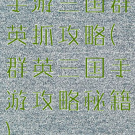 手游三国群英抓攻略(群英三国手游攻略秘籍)