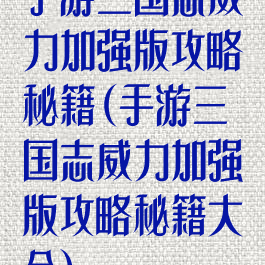 手游三国志威力加强版攻略秘籍(手游三国志威力加强版攻略秘籍大全)
