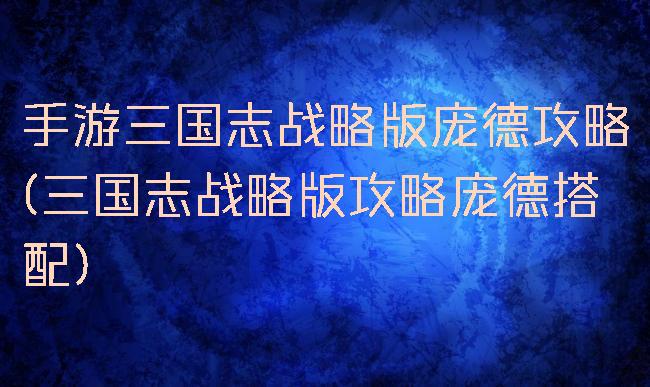 手游三国志战略版庞德攻略(三国志战略版攻略庞德搭配)