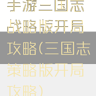 手游三国志战略版开局攻略(三国志策略版开局攻略)