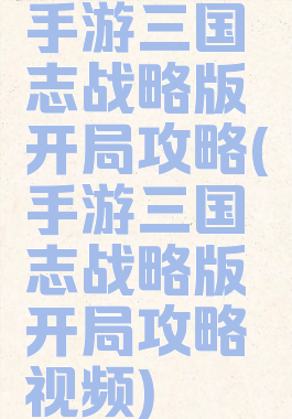手游三国志战略版开局攻略(手游三国志战略版开局攻略视频)