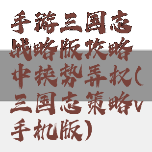 手游三国志战略版攻略中挟势弄权(三国志策略v手机版)