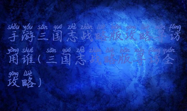 手游三国志战略版攻略寻访用谁(三国志战略版寻访全攻略)