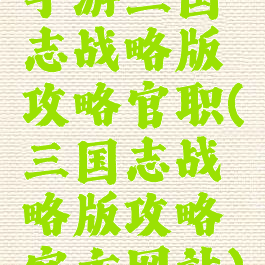 手游三国志战略版攻略官职(三国志战略版攻略官方网站)