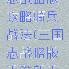 手游三国志战略版攻略骑兵战法(三国志战略版手游新手攻略)