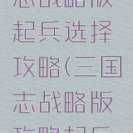 手游三国志战略版起兵选择攻略(三国志战略版攻略起兵之地)