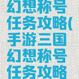 手游三国幻想称号任务攻略(手游三国幻想称号任务攻略大全)