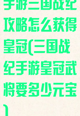 手游三国战纪攻略怎么获得皇冠(三国战纪手游皇冠武将要多少元宝)