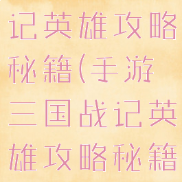 手游三国战记英雄攻略秘籍(手游三国战记英雄攻略秘籍大全)