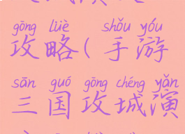 手游三国攻城演义攻略(手游三国攻城演义攻略大全)